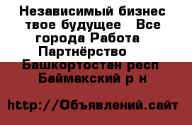 Независимый бизнес-твое будущее - Все города Работа » Партнёрство   . Башкортостан респ.,Баймакский р-н